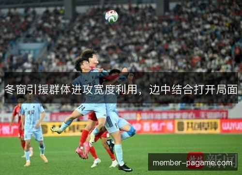 冬窗引援群体进攻宽度利用,边中结合打开局面 冬窗引援群体进攻宽度利用,边中结合打开局面